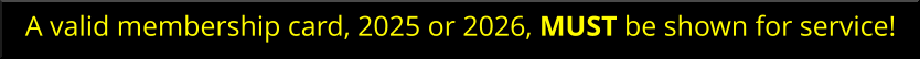 A valid membership card, 2025 or 2026, MUST be shown for service!