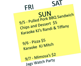 9/5 - Pulled Pork BBQ Sandwich Chips and Dessert  $5Karaoke KJ’s Randi & Tiffany 9/6 - Pizza $5 Karaoke  KJ Mitch  9/7 - Mimosa’s $2 Jags Watch Party FRI           SAT                        SUN