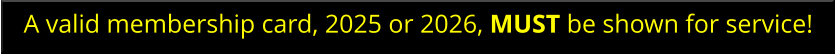 A valid membership card, 2025 or 2026, MUST be shown for service!